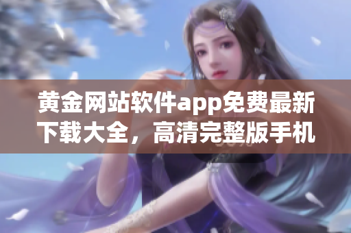 黃金網(wǎng)站軟件app免費(fèi)最新下載大全，高清完整版手機(jī)應(yīng)用推薦