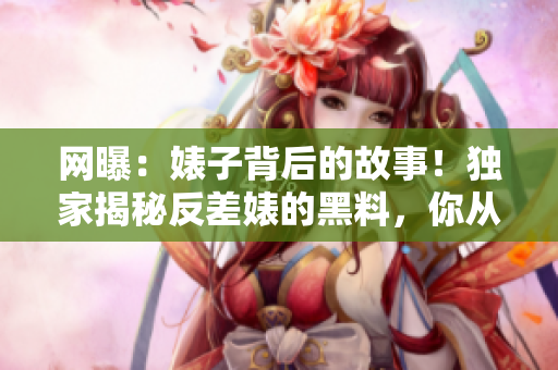網(wǎng)曝：婊子背后的故事！獨家揭秘反差婊的黑料，你從未見過的吃瓜新視角！