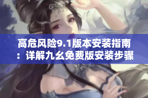 高危風險9.1版本安裝指南：詳解九幺免費版安裝步驟及注意事項
