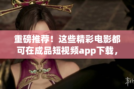 重磅推薦！這些精彩電影都可在成品短視頻app下載，非常值得一看！