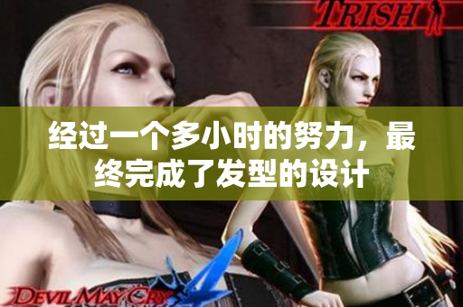 經(jīng)過一個多小時的努力，最終完成了發(fā)型的設(shè)計(jì)