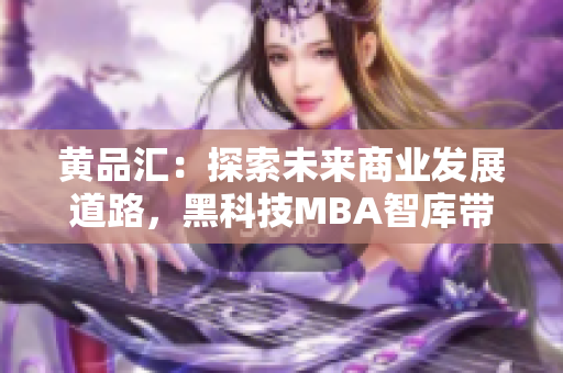 黃品匯：探索未來商業(yè)發(fā)展道路，黑科技MBA智庫帶你深入解讀