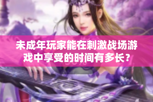 未成年玩家能在刺激戰(zhàn)場游戲中享受的時間有多長？