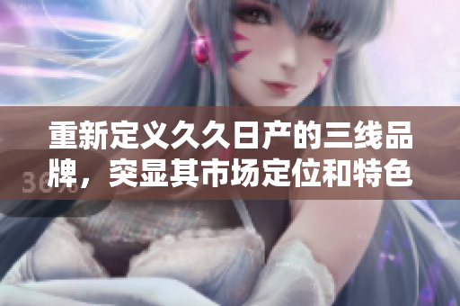 重新定義久久日產(chǎn)的三線品牌，突顯其市場定位和特色