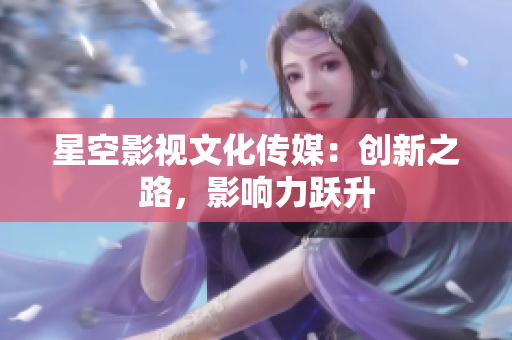 星空影視文化傳媒：創(chuàng)新之路，影響力躍升