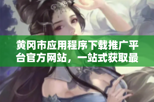 黃岡市應(yīng)用程序下載推廣平臺官方網(wǎng)站，一站式獲取最新APP資源