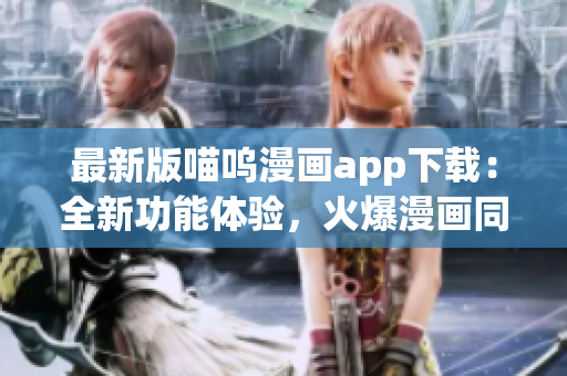 最新版喵嗚漫畫app下載：全新功能體驗，火爆漫畫同步更新