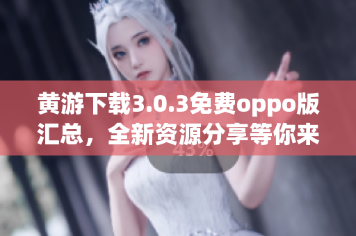 黃游下載3.0.3免費oppo版匯總，全新資源分享等你來！