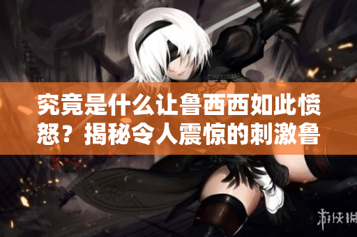 究竟是什么讓魯西西如此憤怒？揭秘令人震驚的刺激魯事件！