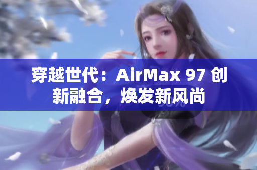穿越世代：AirMax 97 創(chuàng)新融合，煥發(fā)新風(fēng)尚