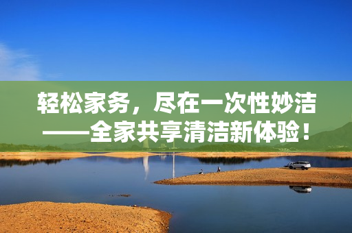 輕松家務(wù)，盡在一次性妙潔——全家共享清潔新體驗(yàn)！