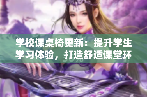 學校課桌椅更新：提升學生學習體驗，打造舒適課堂環(huán)境