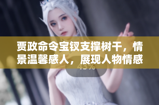 賈政命令寶釵支撐樹干，情景溫馨感人，展現(xiàn)人物情感與家族情義