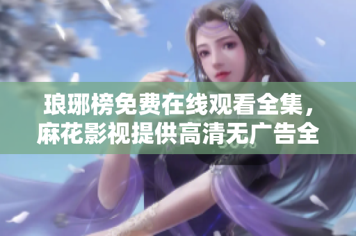 瑯琊榜免費(fèi)在線觀看全集，麻花影視提供高清無廣告全網(wǎng)獨(dú)播瑯琊榜劇集