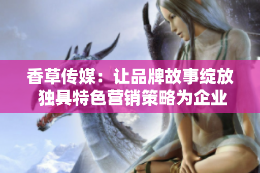 香草傳媒：讓品牌故事綻放 獨(dú)具特色營銷策略為企業(yè)注入新活力