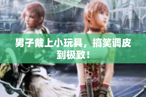 男子戴上小玩具，搞笑調(diào)皮到極致！