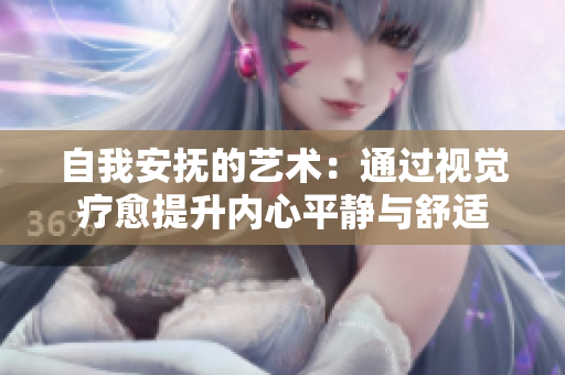 自我安撫的藝術(shù)：通過視覺療愈提升內(nèi)心平靜與舒適