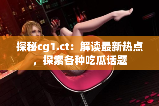 探秘cg1.ct：解讀最新熱點(diǎn)，探索各種吃瓜話題