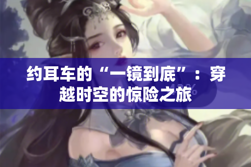 約耳車的“一鏡到底”：穿越時(shí)空的驚險(xiǎn)之旅