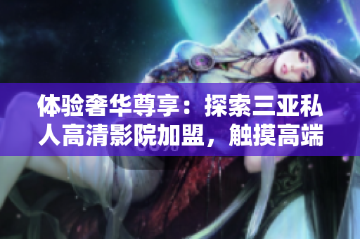 體驗奢華尊享：探索三亞私人高清影院加盟，觸摸高端影音時尚！