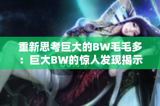 重新思考巨大的BW毛毛多：巨大BW的驚人發(fā)現(xiàn)揭示了新墨寶生態(tài)