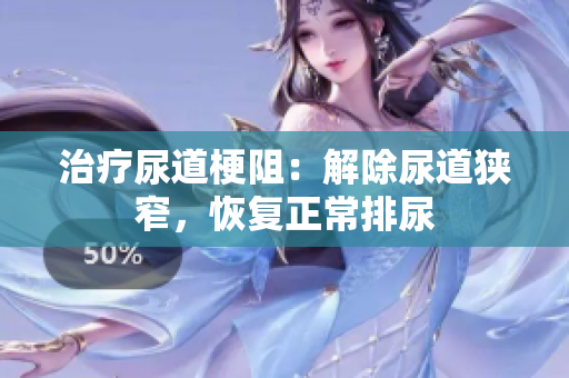 治療尿道梗阻：解除尿道狹窄，恢復正常排尿