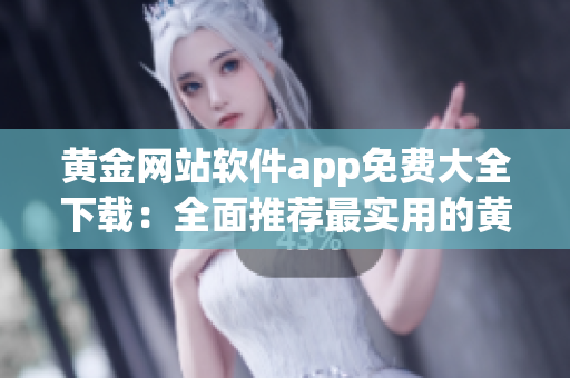 黃金網(wǎng)站軟件app免費大全下載：全面推薦最實用的黃金網(wǎng)站應(yīng)用程序