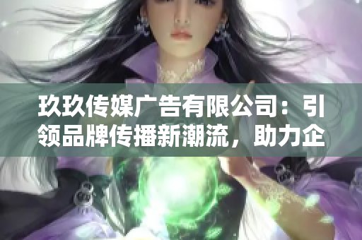玖玖傳媒廣告有限公司：引領品牌傳播新潮流，助力企業(yè)騰飛