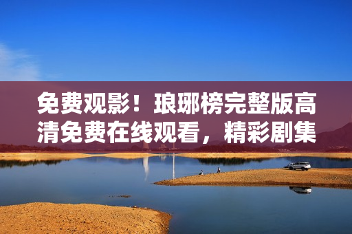免費(fèi)觀影！瑯琊榜完整版高清免費(fèi)在線觀看，精彩劇集一網(wǎng)打盡