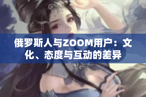 俄羅斯人與ZOOM用戶：文化、態(tài)度與互動的差異