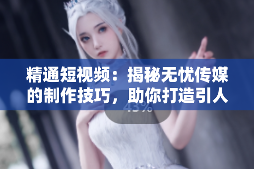 精通短視頻：揭秘無憂傳媒的制作技巧，助你打造引人入勝的視頻內(nèi)容