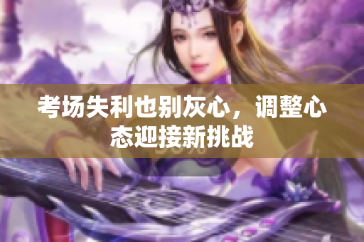 考場失利也別灰心，調(diào)整心態(tài)迎接新挑戰(zhàn)