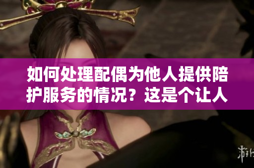 如何處理配偶為他人提供陪護服務(wù)的情況？這是個讓人困擾的問題
