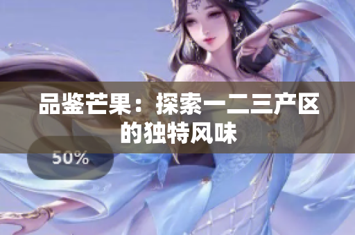 品鑒芒果：探索一二三產(chǎn)區(qū)的獨特風(fēng)味