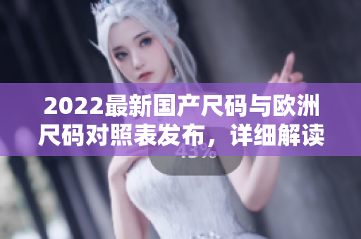 2022最新國產(chǎn)尺碼與歐洲尺碼對照表發(fā)布，詳細解讀尺碼差異及選購技巧