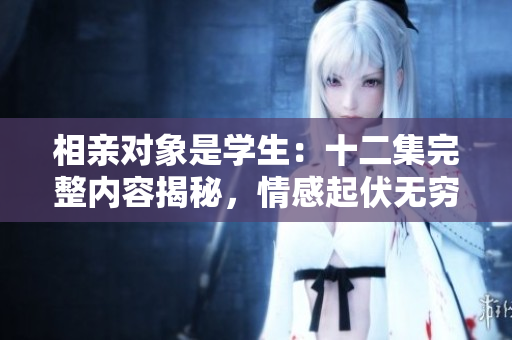 相親對象是學(xué)生：十二集完整內(nèi)容揭秘，情感起伏無窮