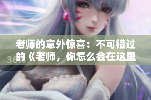 老師的意外驚喜：不可錯過的《老師，你怎么會在這里 第2季》