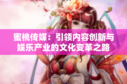 蜜桃傳媒：引領內(nèi)容創(chuàng)新與娛樂產(chǎn)業(yè)的文化變革之路
