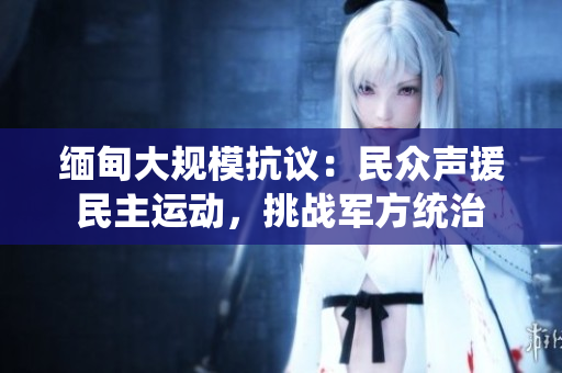 緬甸大規(guī)?？棺h：民眾聲援民主運(yùn)動，挑戰(zhàn)軍方統(tǒng)治