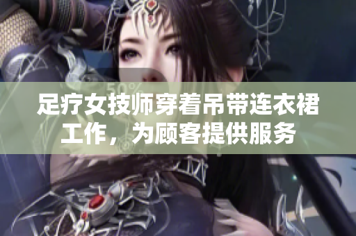 足療女技師穿著吊帶連衣裙工作，為顧客提供服務