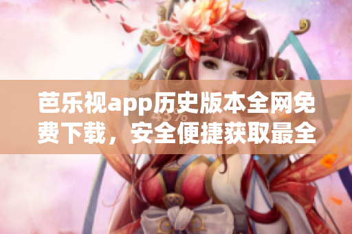 芭樂(lè)視app歷史版本全網(wǎng)免費(fèi)下載，安全便捷獲取最全舊版本助您暢享影視樂(lè)趣