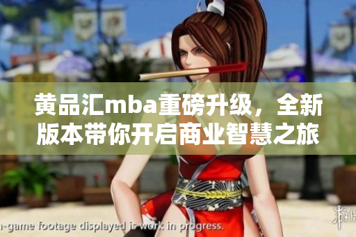 黃品匯mba重磅升級，全新版本帶你開啟商業(yè)智慧之旅