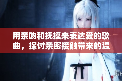 用親吻和撫摸來(lái)表達(dá)愛(ài)的歌曲，探討親密接觸帶來(lái)的溫馨體驗(yàn)