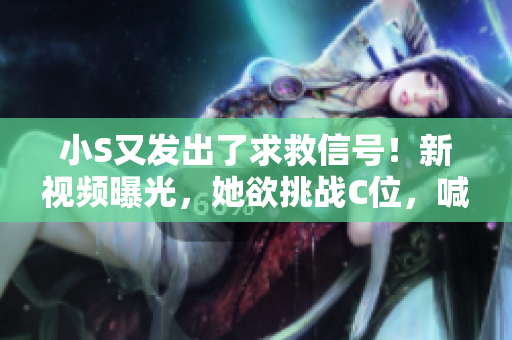 小S又發(fā)出了求救信號(hào)！新視頻曝光，她欲挑戰(zhàn)C位，喊出你的支持聲音！