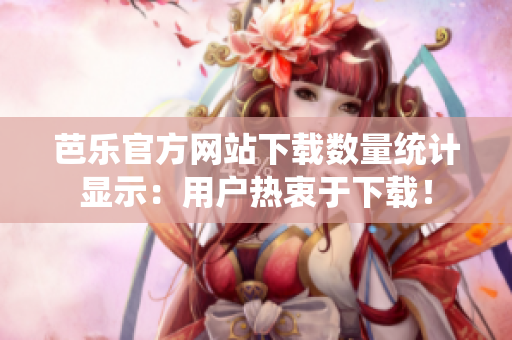 芭樂官方網(wǎng)站下載數(shù)量統(tǒng)計(jì)顯示：用戶熱衷于下載！