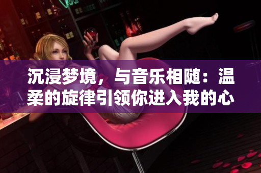 沉浸夢(mèng)境，與音樂(lè)相隨：溫柔的旋律引領(lǐng)你進(jìn)入我的心靈
