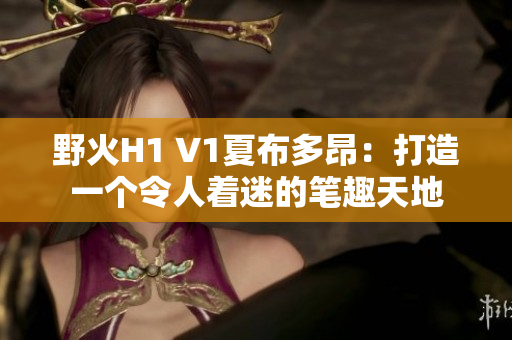 野火H1 V1夏布多昂：打造一個(gè)令人著迷的筆趣天地