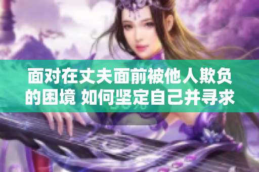 面對(duì)在丈夫面前被他人欺負(fù)的困境 如何堅(jiān)定自己并尋求支持