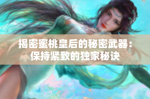 揭密蜜桃皇后的秘密武器：保持緊致的獨(dú)家秘訣