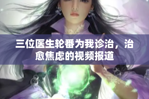 三位醫(yī)生輪番為我診治，治愈焦慮的視頻報(bào)道